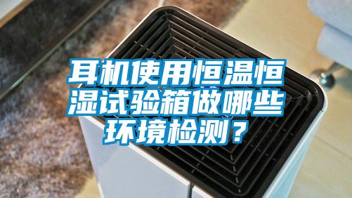 耳机使用恒温恒湿试验箱做哪些环境检测？