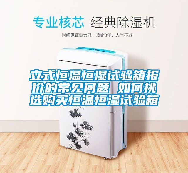 立式恒温恒湿试验箱报价的常见问题 如何挑选购买恒温恒湿试验箱