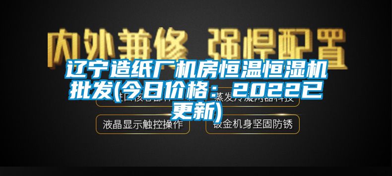 辽宁造纸厂机房恒温恒湿机批发(今日价格：2022已更新)