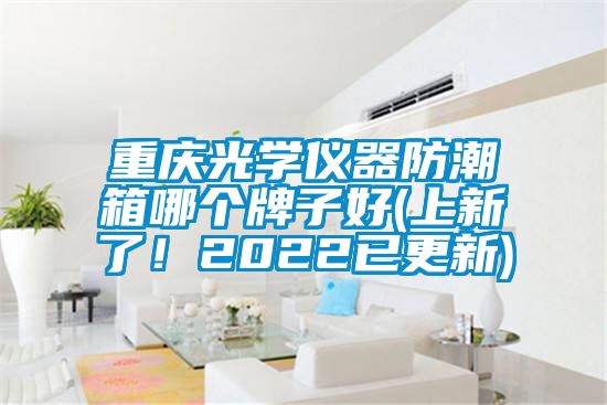 重庆光学仪器防潮箱哪个牌子好(上新了！2022已更新)